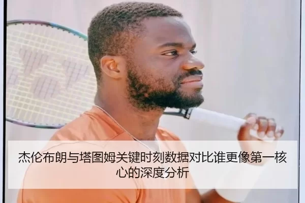 杰伦布朗与塔图姆关键时刻数据对比谁更像第一核心的深度分析